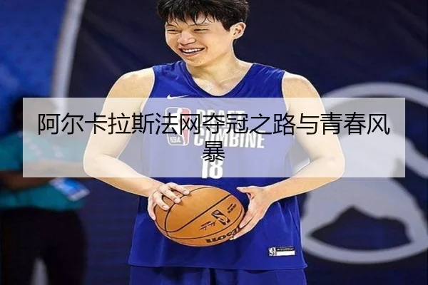阿尔卡拉斯法网夺冠之路与青春风暴